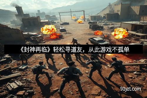 《封神再临》轻松寻道友，从此游戏不孤单