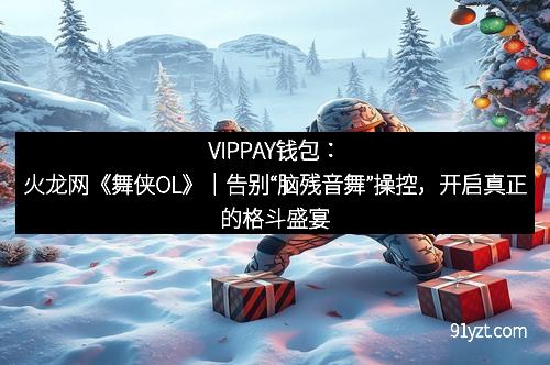 VIPPAY钱包：火龙网《舞侠OL》｜告别“脑残音舞”操控，开启真正的格斗盛宴