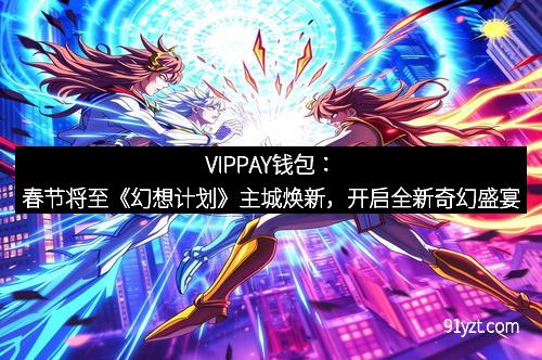 VIPPAY钱包：春节将至《幻想计划》主城焕新，开启全新奇幻盛宴