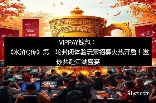 VIPPAY钱包：《水浒Q传》第二轮封闭体验玩家招募火热开启！邀你共赴江湖盛宴