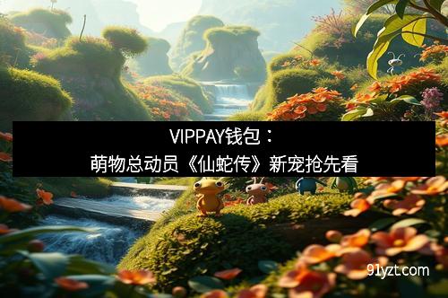 VIPPAY钱包：萌物总动员《仙蛇传》新宠抢先看